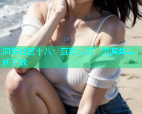 海角社区十八：互动交流与资源共享新天地