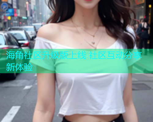 海角社区升级版上线 社区互动分享新体验