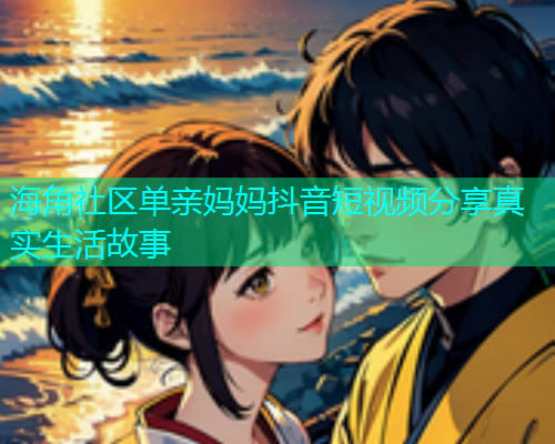 海角社区单亲妈妈抖音短视频分享真实生活故事