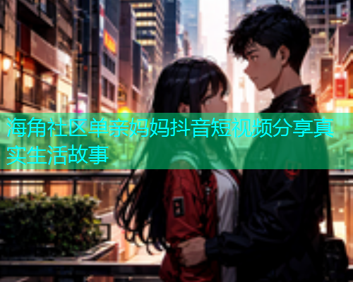 海角社区单亲妈妈抖音短视频分享真实生活故事