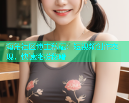 海角社区博主私藏：短视频创作变现，快速涨粉秘籍