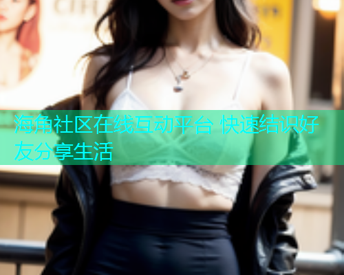 海角社区在线互动平台 快速结识好友分享生活