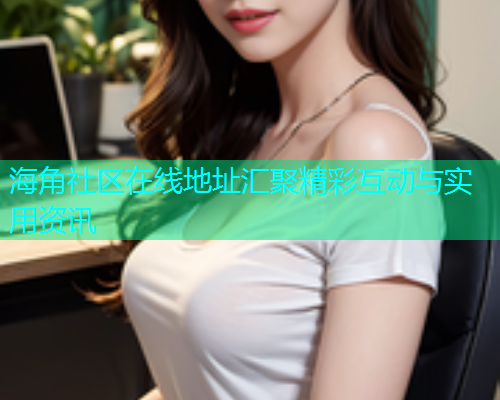 海角社区在线地址汇聚精彩互动与实用资讯