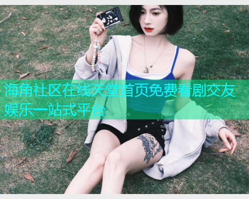 海角社区在线天堂首页免费看剧交友娱乐一站式平台