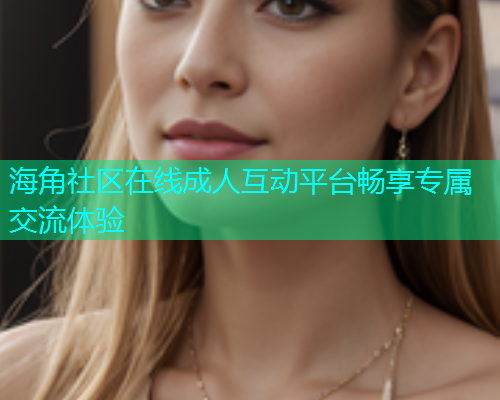 海角社区在线成人互动平台畅享专属交流体验