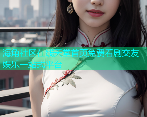 海角社区在线天堂首页免费看剧交友娱乐一站式平台