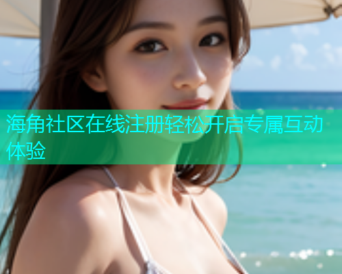 海角社区在线注册轻松开启专属互动体验