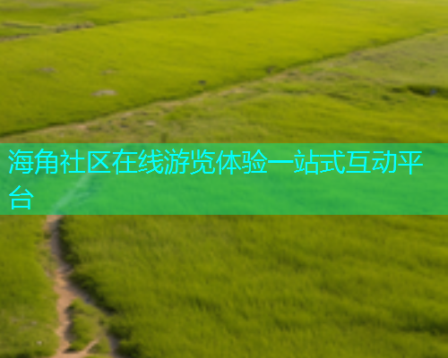 海角社区在线游览体验一站式互动平台