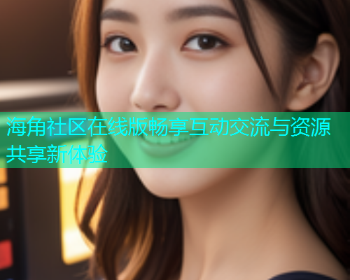 海角社区在线版畅享互动交流与资源共享新体验