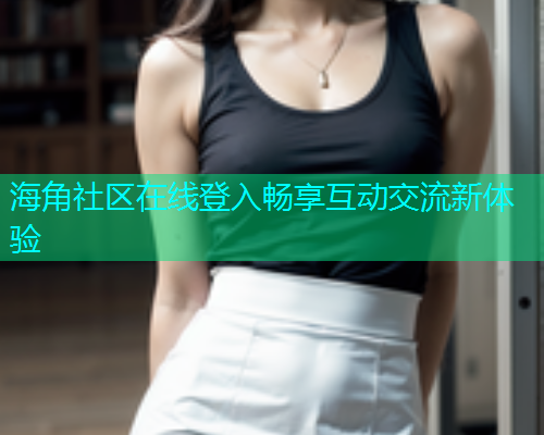 海角社区在线登入畅享互动交流新体验