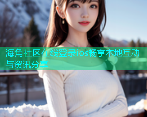 海角社区在线登录ios畅享本地互动与资讯分享
