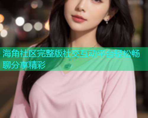 海角社区完整版社交互动平台轻松畅聊分享精彩