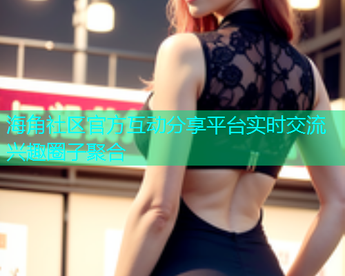 海角社区官方互动分享平台实时交流兴趣圈子聚合