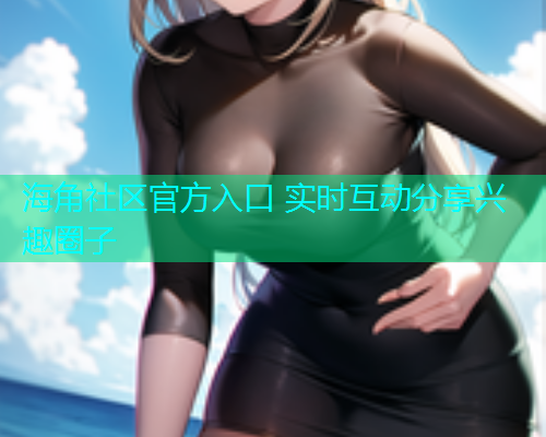 海角社区官方入口 实时互动分享兴趣圈子