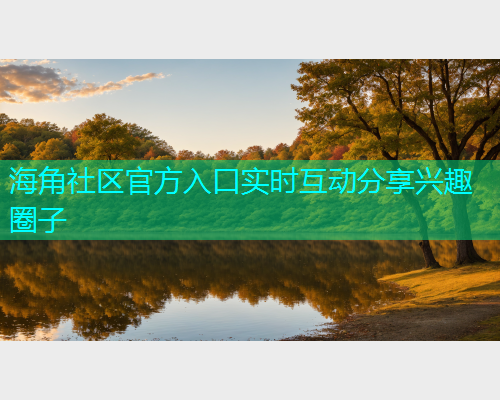 海角社区官方入口实时互动分享兴趣圈子