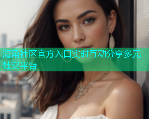 海角社区官方入口实时互动分享多元社交平台