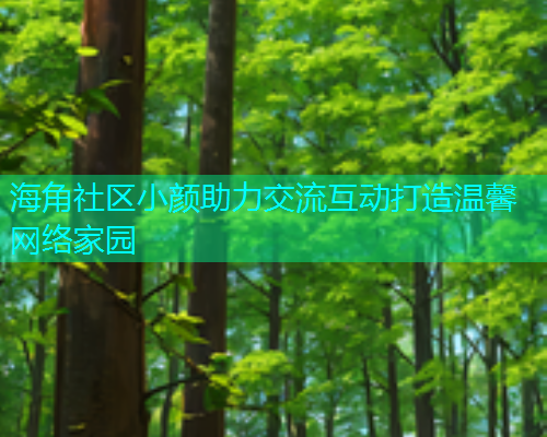 海角社区小颜助力交流互动打造温馨网络家园