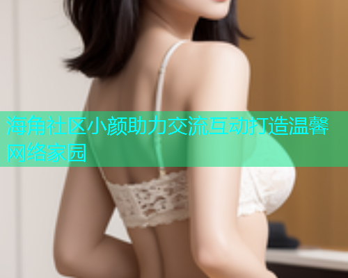 海角社区小颜助力交流互动打造温馨网络家园