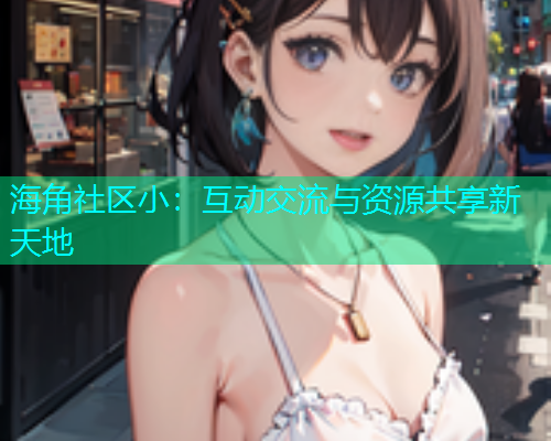 海角社区小：互动交流与资源共享新天地