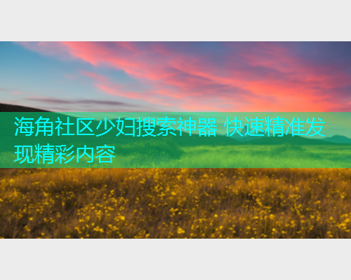 海角社区少妇搜索神器 快速精准发现精彩内容
