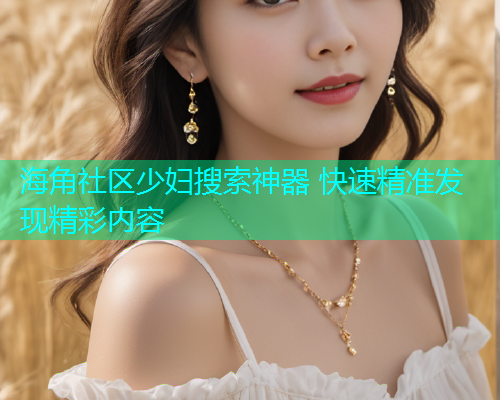 海角社区少妇搜索神器 快速精准发现精彩内容