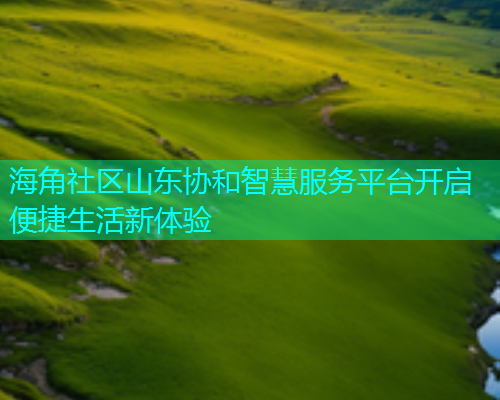 海角社区山东协和智慧服务平台开启便捷生活新体验