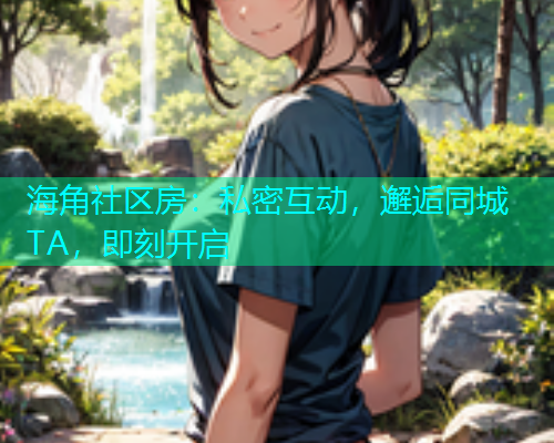 海角社区房：私密互动，邂逅同城TA，即刻开启