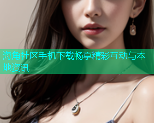 海角社区手机下载畅享精彩互动与本地资讯