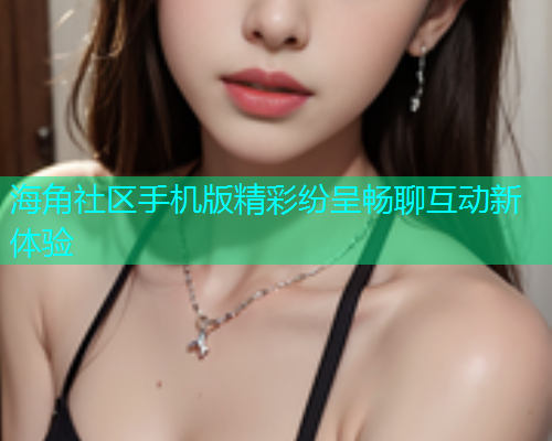 海角社区手机版精彩纷呈畅聊互动新体验