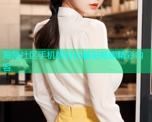 海角社区手机版轻松看贴畅聊精彩内容
