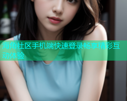 海角社区手机端快速登录畅享精彩互动体验