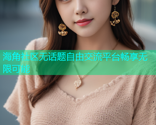 海角社区无话题自由交流平台畅享无限可能