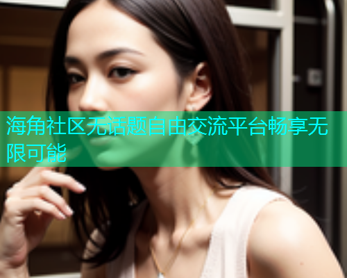 海角社区无话题自由交流平台畅享无限可能