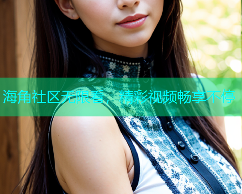 海角社区无限看，精彩视频畅享不停