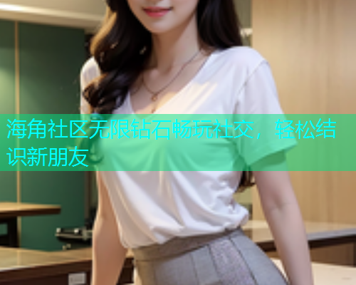 海角社区无限钻石畅玩社交，轻松结识新朋友