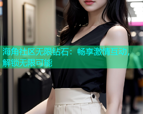 海角社区无限钻石：畅享激情互动，解锁无限可能