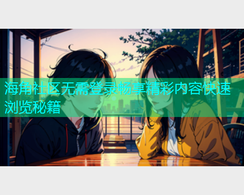 海角社区无需登录畅享精彩内容快速浏览秘籍