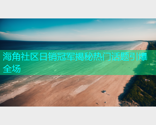 海角社区日销冠军揭秘热门话题引爆全场