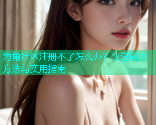 海角社区注册不了怎么办？快速解决方法与实用指南