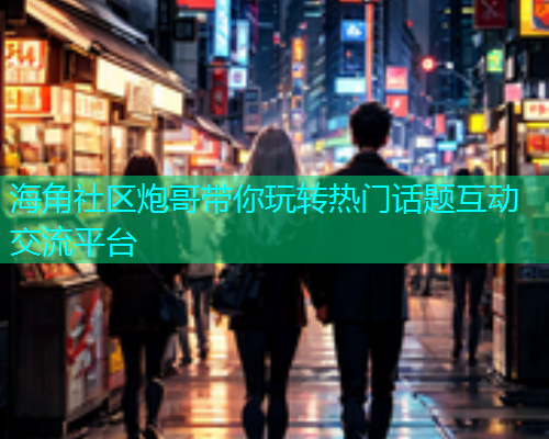 海角社区炮哥带你玩转热门话题互动交流平台