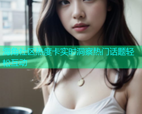 海角社区热度卡实时洞察热门话题轻松互动