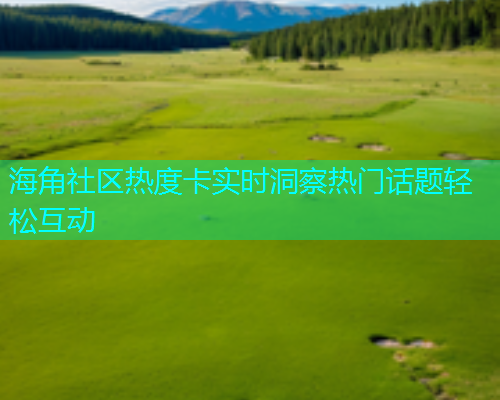 海角社区热度卡实时洞察热门话题轻松互动