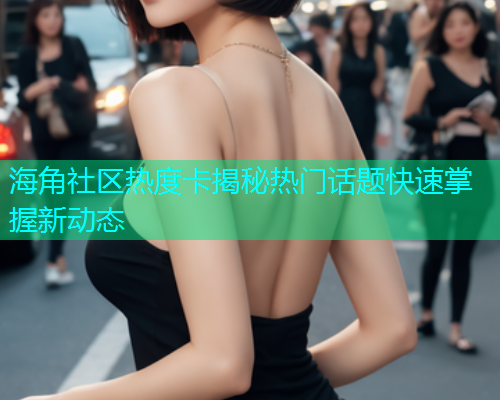 海角社区热度卡揭秘热门话题快速掌握新动态