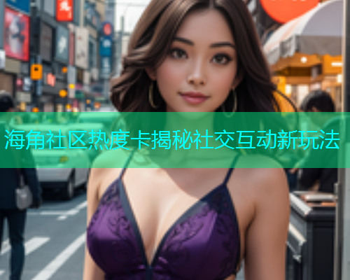 海角社区热度卡揭秘社交互动新玩法