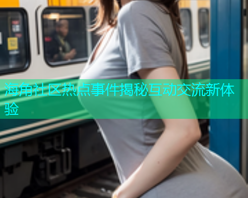 海角社区热点事件揭秘互动交流新体验